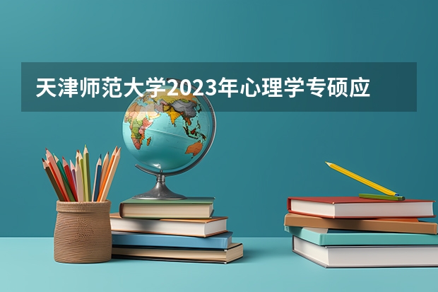 天津师范大学2023年心理学专硕应用心理学复试分数线（天津师范大学天津录取分数线2023）
