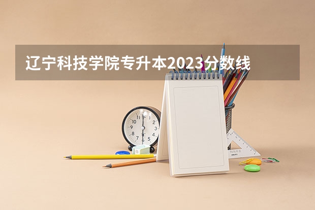 辽宁科技学院专升本2023分数线 辽宁科技学院本科分数线
