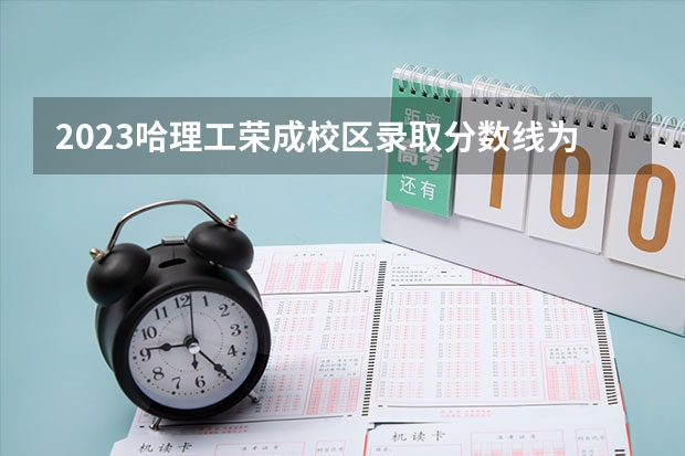 2023哈理工荣成校区录取分数线为多少？