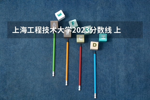 上海工程技术大学2023分数线 上海工程技术大学分数线