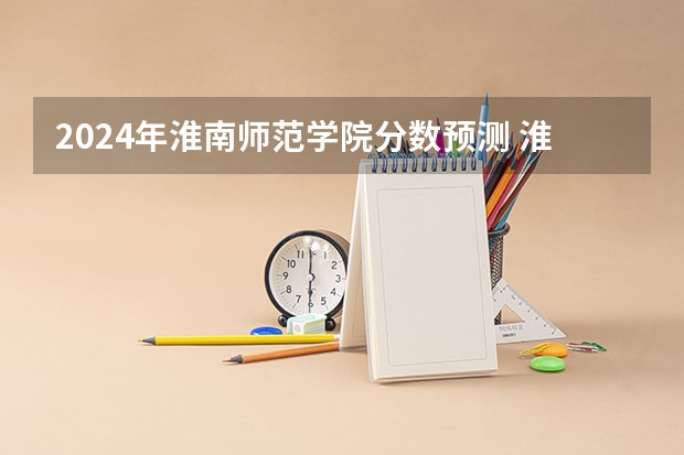 2024年淮南师范学院分数预测 淮南师范学院录取分数线