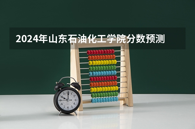 2024年山东石油化工学院分数预测 山东石油化工学院录取分数线