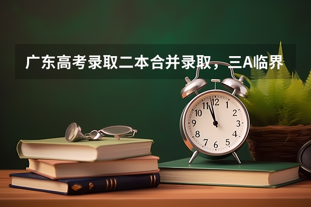 广东高考录取二本合并录取，三A临界线考生读本有希望吗？