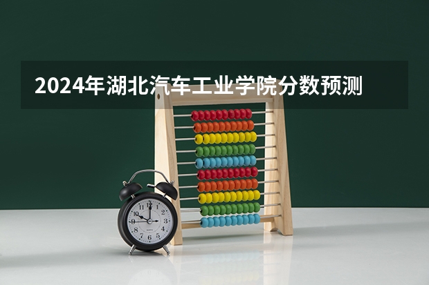 2024年湖北汽车工业学院分数预测 湖北汽车工业学院分数线