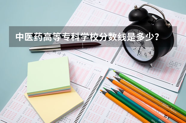中医药高等专科学校分数线是多少？