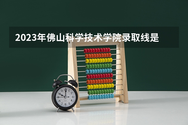 2023年佛山科学技术学院录取线是多少