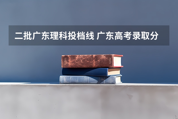 二批广东理科投档线 广东高考录取分数线一本,二本