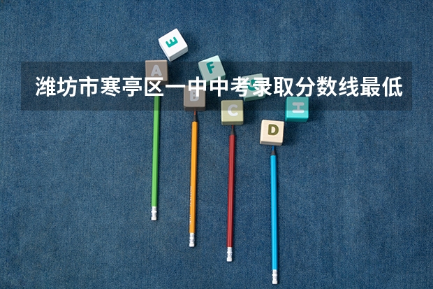 潍坊市寒亭区一中中考录取分数线最低多少分?