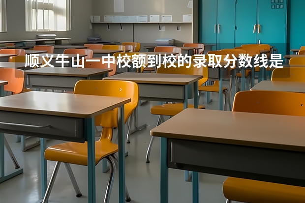顺义牛山一中校额到校的录取分数线是多少？