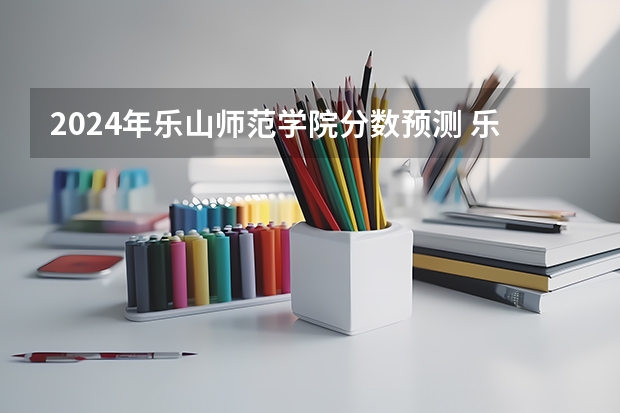 2024年乐山师范学院分数预测 乐山师范学院录取分数线