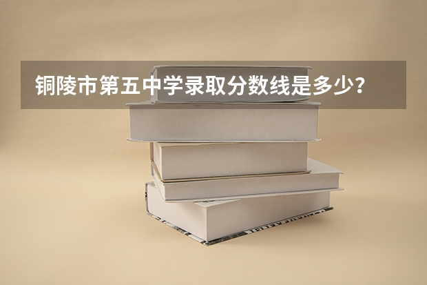 铜陵市第五中学录取分数线是多少？