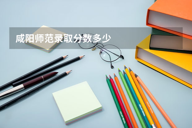 咸阳师范录取分数多少