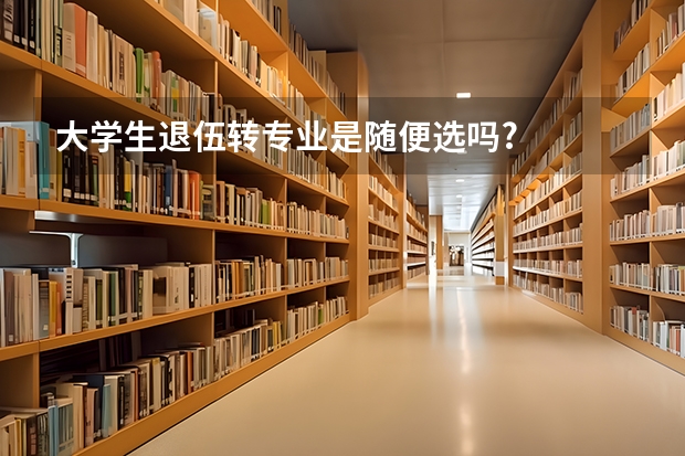 大学生退伍转专业是随便选吗?