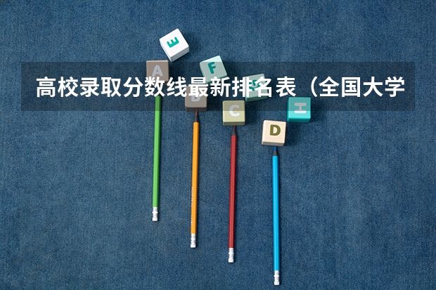 高校录取分数线最新排名表（全国大学分数线排名）