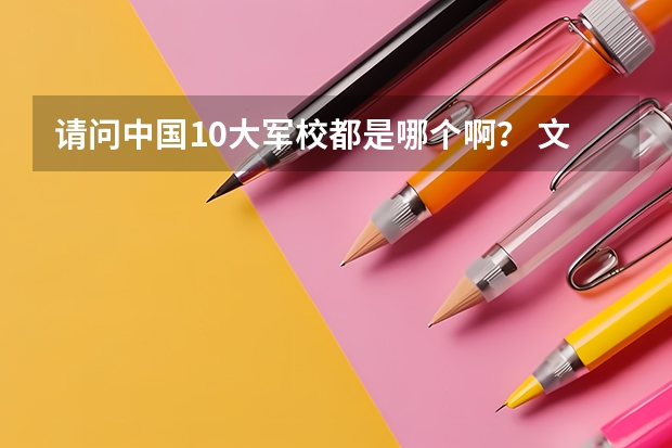 请问中国10大军校都是哪个啊？ 文科分数都多少？