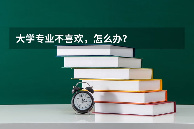 大学专业不喜欢，怎么办？
