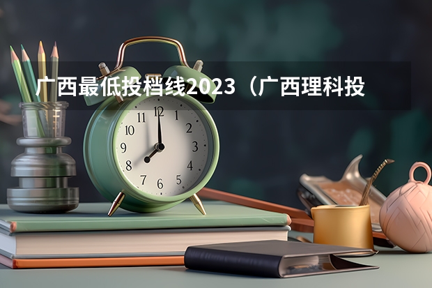 广西最低投档线2023（广西理科投档线）