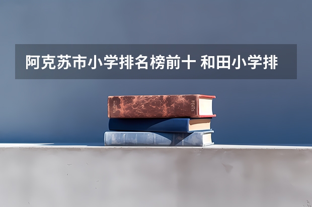 阿克苏市小学排名榜前十 和田小学排名一览表