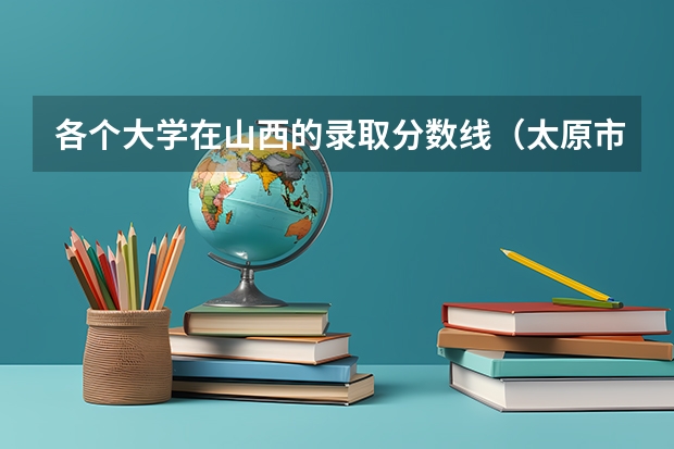 各个大学在山西的录取分数线（太原市高中学校排名及分数线）