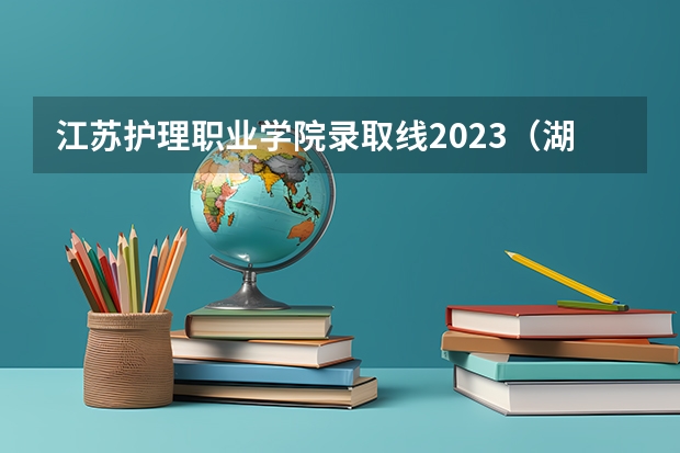 江苏护理职业学院录取线2023（湖南卫校招生要求及分数线2023）