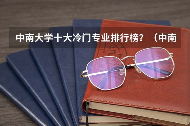 中南大学十大冷门专业排行榜？（中南大学最好的三个专业排名）