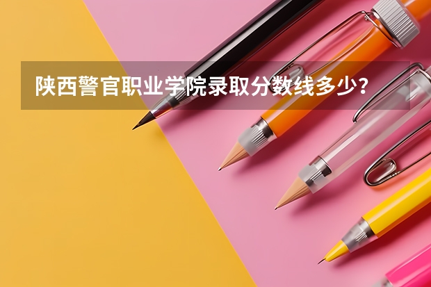 陕西警官职业学院录取分数线多少？
