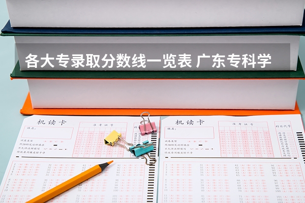 各大专录取分数线一览表 广东专科学校排名榜及录取分数线