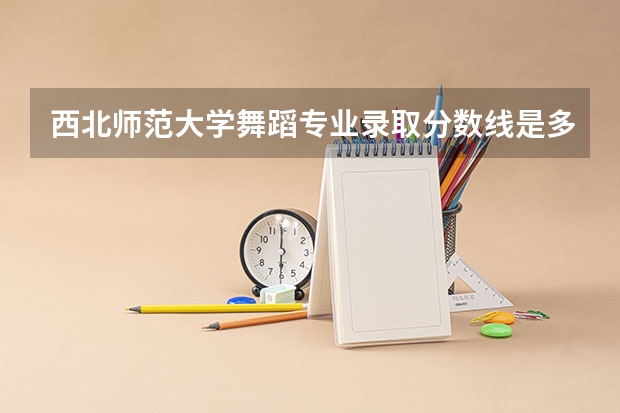 西北师范大学舞蹈专业录取分数线是多少？
