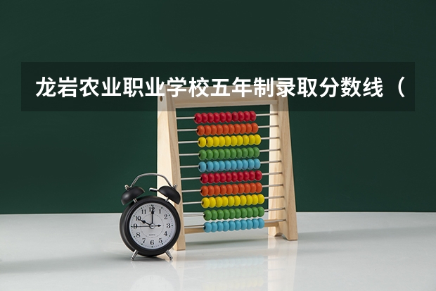 龙岩农业职业学校五年制录取分数线（龙岩学院公费师范生录取分数线）