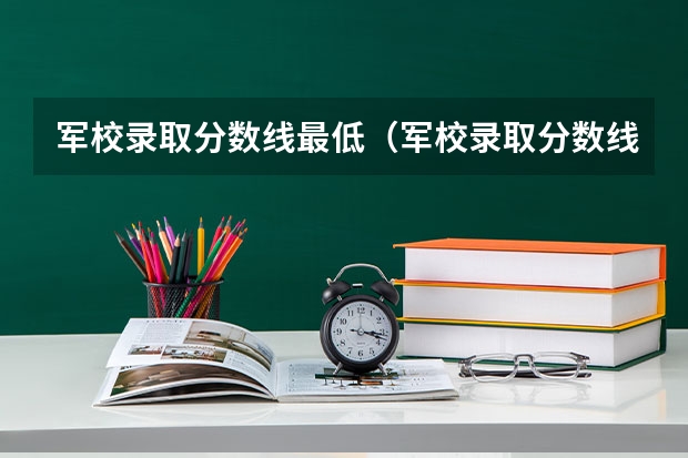 军校录取分数线最低（军校录取分数线）