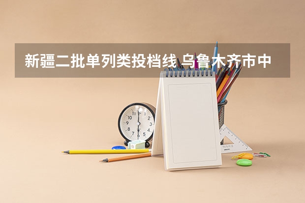 新疆二批单列类投档线 乌鲁木齐市中考二批次录取分数线