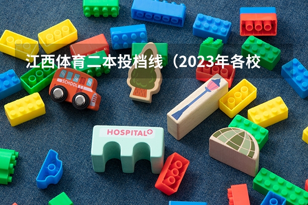 江西体育二本投档线（2023年各校江西投档线）