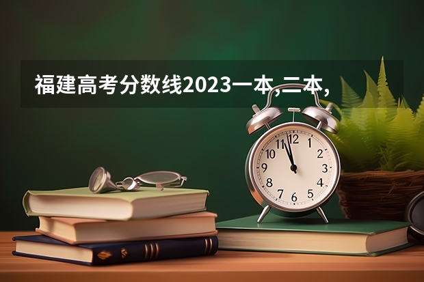 福建高考分数线2023一本,二本,专科分数线（福建高考分数线2023一本,二本,专科分数线）