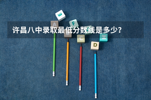 许昌八中录取最低分数线是多少？