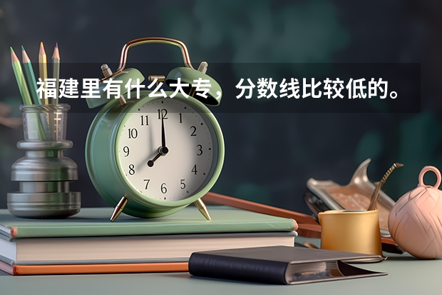 福建里有什么大专，分数线比较低的。民办公办都行。