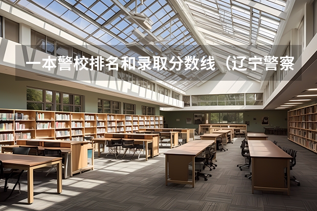 一本警校排名和录取分数线（辽宁警察学院录取分数线）
