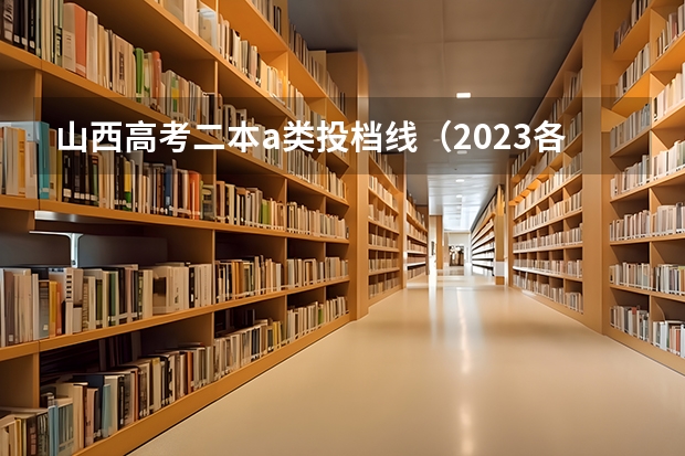 山西高考二本a类投档线（2023各院校投档分数线二本）