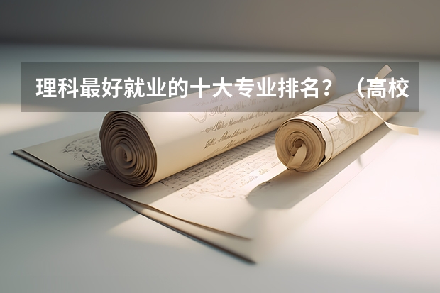 理科最好就业的十大专业排名？（高校排名及录取分数线）