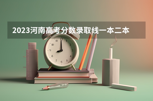 2023河南高考分数录取线一本二本 河南省近三年本科二批投档分数线