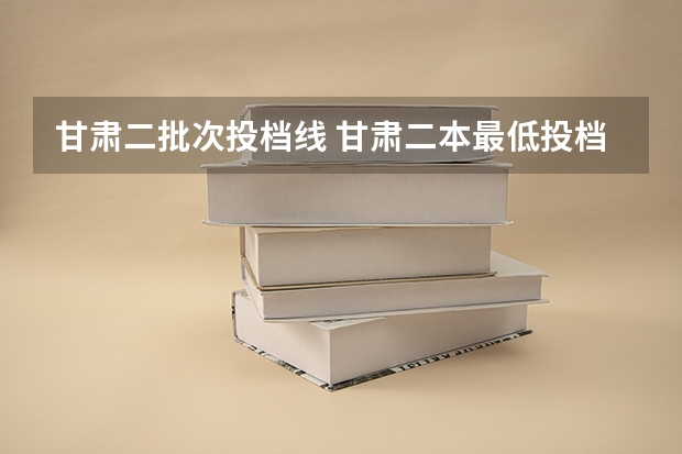 甘肃二批次投档线 甘肃二本最低投档线