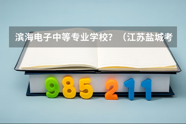 滨海电子中等专业学校？（江苏盐城考幼师证具体是几号报名？）