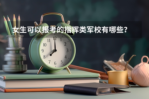 女生可以报考的指挥类军校有哪些？