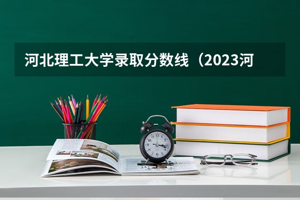 河北理工大学录取分数线（2023河北一本二本三本的录取分数线？）