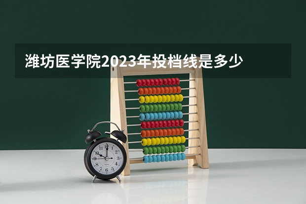 潍坊医学院2023年投档线是多少