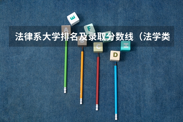 法律系大学排名及录取分数线（法学类大学排名全国及分数线）
