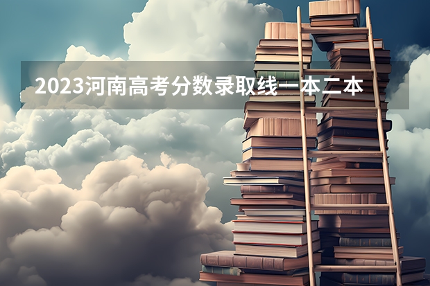 2023河南高考分数录取线一本二本（2023河南二本高校投档分数线）