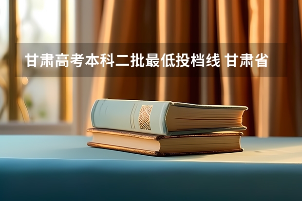 甘肃高考本科二批最低投档线 甘肃省二批本科投档线