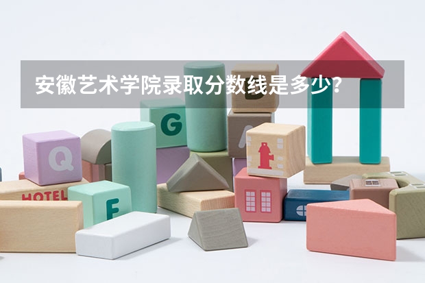 安徽艺术学院录取分数线是多少？