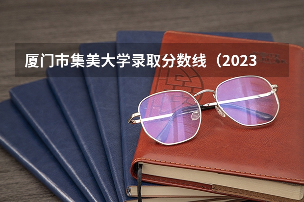 厦门市集美大学录取分数线（2023福建省本一科线）