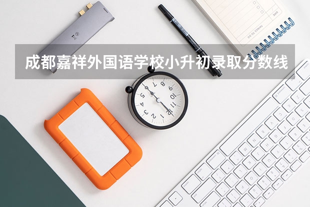成都嘉祥外国语学校小升初录取分数线（成都温江中学分数线2023）